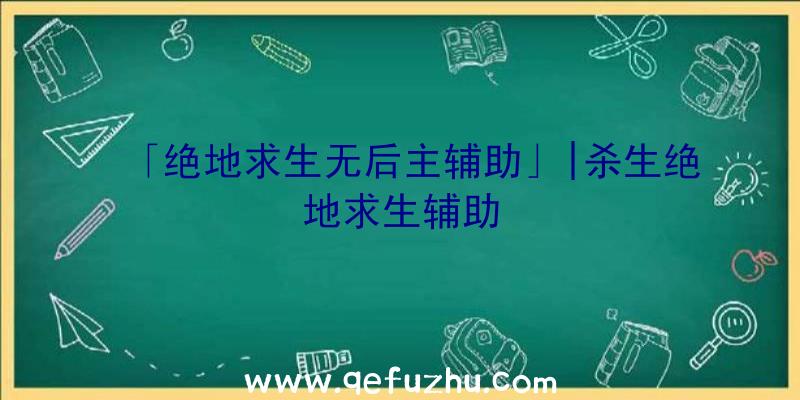 「绝地求生无后主辅助」|杀生绝地求生辅助